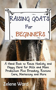 Raising Goats For Beginners: A Hand Book To Raise Healthy And Happy Herd For Milk And Meat Production Plus Breeding, Routine Care, Marketing And More - 9781952597930