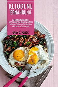 Ketogene Ernã¤Hrung: Ketogene Ernã¤Hrung Fã¼R Einsteiger Inklusive Low Carb Rezepte (Die Schnellstart Anleitung Fã¼R Einsteiger Und Gesund Abnehmen) (German Edition)