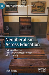 Neoliberalism Across Education: Policy And Practice From Early Childhood Through Adult Learning (Palgrave Studies On Global Policy And Critical Futures In Education)