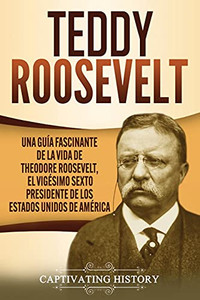 Teddy Roosevelt: Una Guã­A Fascinante De La Vida De Theodore Roosevelt, El Vigã©Simo Sexto Presidente De Los Estados Unidos De Amã©Rica (Spanish Edition) - 9781637162941