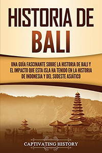Historia De Bali: Una Guã­A Fascinante Sobre La Historia De Bali Y El Impacto Que Esta Isla Ha Tenido En La Historia De Indonesia Y Del Sudeste Asiã¡Tico (Spanish Edition)