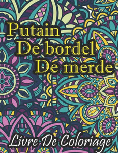 Putain de bordel de merde Livre De Coloriage: Un Livre De Coloriage Grossier Pour Adultes - Le Livre De Coloriage Le Plus Badass Du Monde