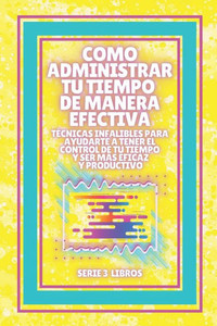 Como Administrar Tu Tiempo de Manera Efectiva! Técnicas Infalibles Para Ayudarte a Tener El Control de Tu Tiempo Y Ser Mas Eficaz Y Productivo!: SERIE