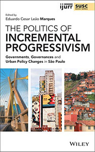 The Politics Of Incremental Progressivism: Governments, Governances And Urban Policy Changes In Sã£O Paulo (Ijurr Studies In Urban And Social Change Book Series) - 9781119647829