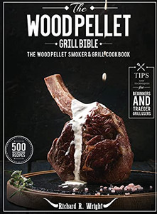 The Wood Pellet Grill Bible: The Wood Pellet Smoker & Grill Cookbook With 500 Mouthwatering Recipes Plus Tips And Techniques For Beginners And Traeger Grill Users - 9781637335932