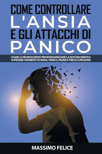 Come Controllare l'Ansia e gli Attacchi di Panico: Usare le Neuroscienze per Riorganizzare la Nostra Mente e Superare i Momenti di Ansia, Panico, Paur