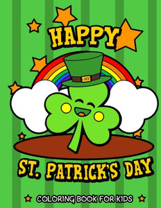 Happy St. Patrick's Day Coloring Book for Kids: Cute St. Patrick's Day Children's Book Lucky Clovers, Funny Leprechauns, & Shamrocks Fun Coloring Book