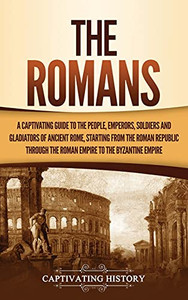 The Romans: A Captivating Guide To The People, Emperors, Soldiers And Gladiators Of Ancient Rome, Starting From The Roman Republic Through The Roman Empire To The Byzantine Empire - 9781637163092
