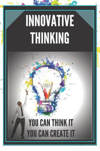 Innovative Thinking: YOU CAN THINK IT, YOU CAN CREATE IT! Open your mind to creation!