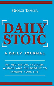 Daily Stoic - Hardcover Version: A Daily Journal: On Meditation, Stoicism, Wisdom And Philosophy To Improve Your Life: A Daily Journal: On Meditation, ... Wisdom And Philosophy To Improve Your Life