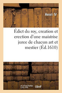 ÉDict Du Roy, Contenant Creation Et Erection D'Une Maistrise Juree De Chacun Art Et Mestier: En Faveur De La Royne Et En Consideration De La Naissance ... France (Sciences Sociales) (French Edition)
