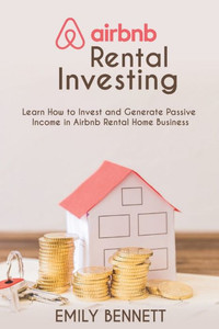 Airbnb Rental Investments: Learn How to Invest and Generate Passive Income in Airbnb Rental Home Business