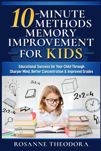10-Minute Methods Memory Improvement for KIDS: Educational Success for Your Child Through Sharper Mind, Better Concentration & Improved Grades