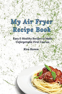 My Air Fryer Recipe Book: Easy & Healthy Recipes To Make Unforgettable First Courses - 9781803179896