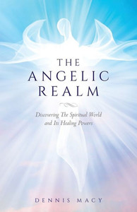 The Angelic Realm: Discovering The Spiritual World and It's Healing Powers