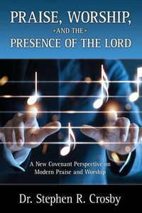 Praise, Worship and the Presence of the Lord: A New Covenant Perspective on Modern Praise and Worship