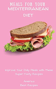 Meals For Your Mediterranean Diet: Improve Your Daily Meals With These Super-Tasty Recipes - 9781802694444