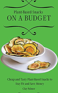 Plant-Based Snacks On A Budget: Cheap And Tasty Plant-Based Snacks To Stay Fit And Save Money - 9781802697186