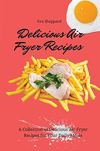 Delicious Air Fryer Recipes: A Collection Of Delicious Air Fryer Recipes For Your Daily Meals - 9781803175980