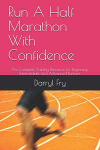 Run A Half Marathon With Confidence: The Complete Training Resource for Beginning, Intermediate and Advanced Runners
