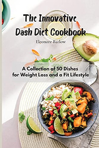 The Innovative Dash Diet Cookbook: A Collection Of 50 Dishes For Weight Loss And A Fit Lifestyle - 9781801905046
