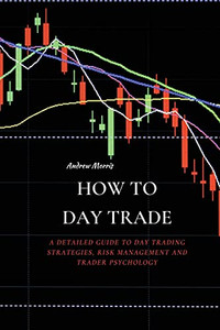 How To Day Trade: A Detailed Guide To Day Trading Strategies, Risk Management And Trader Psychology - 9781802676204