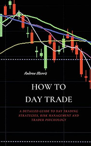 How To Day Trade: A Detailed Guide To Day Trading Strategies, Risk Management And Trader Psychology - 9781802676228