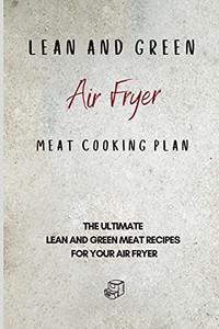 Lean And Green Air Fryer Meat Cooking Plan: The Ultimate Lean And Green Meat Recipes For Your Air Fryer - 9781801905992