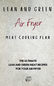 Lean And Green Air Fryer Meat Cooking Plan: The Ultimate Lean And Green Meat Recipes For Your Air Fryer - 9781801906029