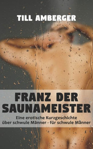 Franz der Saunameister: Eine erotische Kurzgeschichte Ã¼ber schwule MÃ¤nner fÃ¼r schwule MÃ¤nner