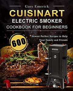 Cuisinart Electric Smoker Cookbook For Beginners: 600 Newest Perfect Recipes To Help Your Family And Friends - 9781803670409
