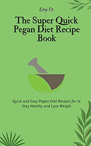 The Super Quick Pegan Diet Recipe Book: Quick And Easy Pegan Diet Recipes For To Stay Healthy And Lose Weight - 9781802694505