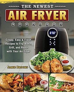 The Newest Air Fryer Cookbook: Crispy, Easy & Fresh Recipes To Fry, Bake, Grill, And Roast With Your Air Fryer - 9781802444704