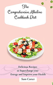The Comprehensive Alkaline Cookbook Diet: Delicious Recipes To Supercharge Your Energy And Improve Your Health - 9781803173931