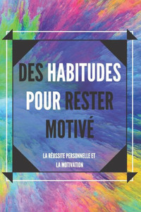 Des Habitudes Pour Rester MotivÃ©: Activez votre pouvoir de motivation pour amÃ©liorer votre monde!