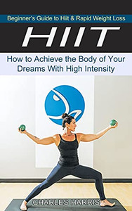 Hiit: Beginner'S Guide To Hiit & Rapid Weight Loss (How To Achieve The Body Of Your Dreams With High Intensity) - 9781774851197