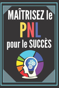 Maîtrisez Le Pnl Pour Le Succès!: LA PROGRAMMATION NEUROLINGUISTIQUE PUISSANTE Guide de la réussite ! TECHNIQUES INFALLIBLES pour le développement per