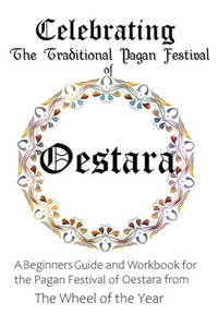 Celebrating the Traditional Pagan Festival of Oestara: A Beginners Guide and Workbook for the Pagan Festival of Oestara from the Wheel from the Year