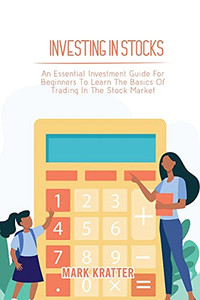 Investing In Stocks: An Essential Investment Guide For Beginners To Learn The Basics Of Trading In The Stock Market - 9781802679045