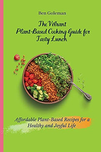 The Vibrant Plant- Based Cooking Guide For Tasty Lunch: Affordable Plant-Based Recipes For A Healthy And Joyful Life - 9781803171579