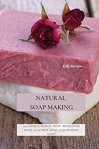 Natural Soap Making: 150 Unique Beauty Soap, Medicated Soap, Glycerin Soap, Liquid Soap, Goat Milk Soap & So Much More - 9781802870145