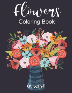 Flowers In Vase Coloring Book: An Adult Coloring Book with Flower Collection, Featuring Flowers, Vases, Bunches, and a Variety of Flower Designs, Str
