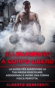 Allenamento a Corpo Libero: La guida per aumentare la tua massa muscolare, addominali e avere una forma fisica perfetta.
