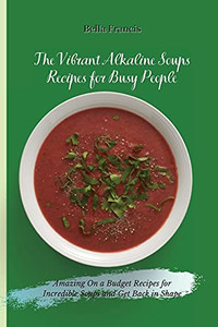 The Vibrant Alkaline Soups Recipes For Busy People: Amazing On A Budget Recipes For Incredible Soups And Get Back In Shape - 9781802695113