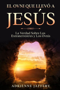 El Ovni Que LlevÃ³ a JesÃºs: La Verdad Sobre Los Extraterrestres y Los Ovnis