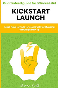 Kickstarter - Guaranteed Guide For A Successful Kickstart Launch. Must-Have Formula For Your First Crowdfunding Campaign Start Up - 9781800498044
