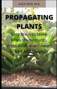 Propagating Plants: Prefect Guide to Propagating Your Own Flowers, Foliage Plants, Trees, Shrubs, Climbers, Wet-Loving Plants, Bog and Wat