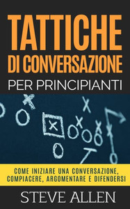 Tattiche di conversazione per principianti per compiacere, discutere e difendersi: Come iniziare una conversazione, compiacere, argomentare e difender