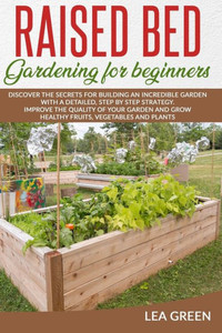 Raised Bed Gardening for Beginners: Discover the Secrets for Building an Incredible Garden with a Detailed, Step by Step Strategy. Improve the Quality