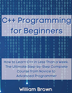 C++ Programming For Beginners: How To Learn C++ In Less Than A Week. The Ultimate Step-By-Step Complete Course From Novice To Advanced Programmer - 9781803668093